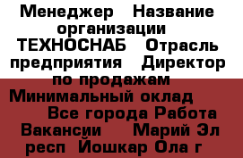 Менеджер › Название организации ­ ТЕХНОСНАБ › Отрасль предприятия ­ Директор по продажам › Минимальный оклад ­ 20 000 - Все города Работа » Вакансии   . Марий Эл респ.,Йошкар-Ола г.